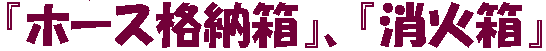 『ホース格納箱』、『消火箱』